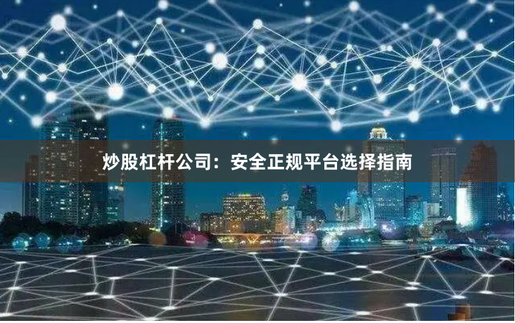 炒股杠杆公司：安全正规平台选择指南