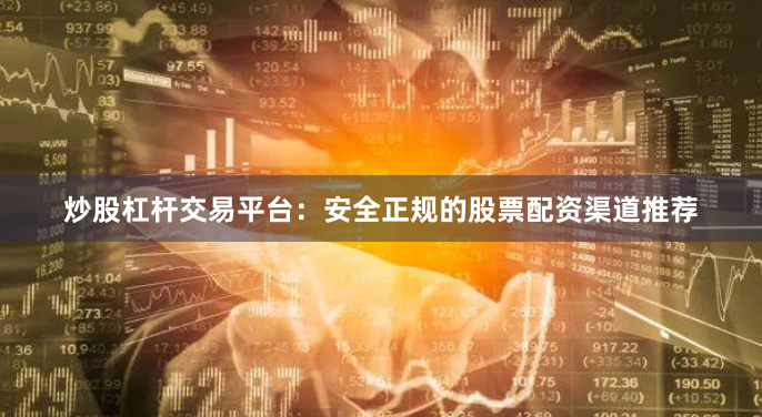 炒股杠杆交易平台：安全正规的股票配资渠道推荐