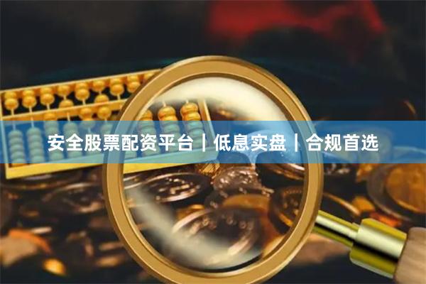 安全股票配资平台｜低息实盘｜合规首选