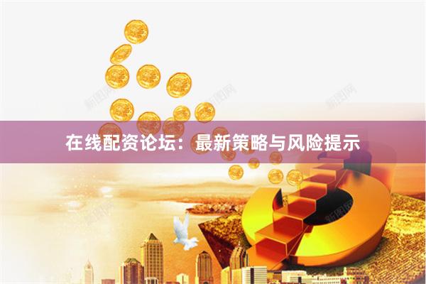 在线配资论坛：最新策略与风险提示