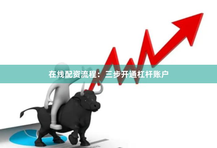 在线配资流程：三步开通杠杆账户