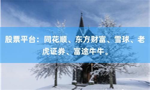 股票平台：同花顺、东方财富、雪球、老虎证券、富途牛牛。